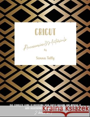 Cricut Accessories And Materials: The Complete Guide To Mastering Your Cricut Machine And Improve It With Accessories, Materials And Tools Sienna Tally 9781801925129 Sienna Tally