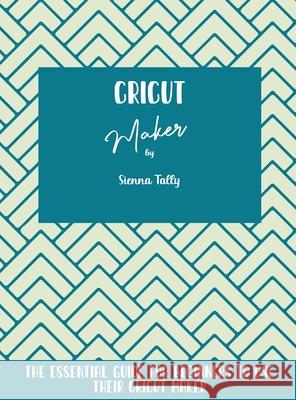 Cricut Maker: The Essential Guide For Beginners To Use Their Cricut Maker Sienna Tally 9781801925198 Sienna Tally