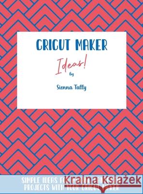 Cricut Maker Ideas!: Simple Ideas For Making Fantastic Projects With Your Cricut Maker Sienna Tally 9781801925211 Sienna Tally