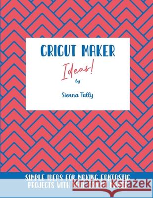 Cricut Maker Ideas!: Simple Ideas For Making Fantastic Projects With Your Cricut Maker Sienna Tally 9781801925228 Sienna Tally