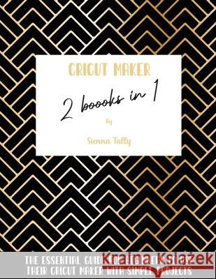 Cricut Maker 2 Books In 1: The Essential Guide For Beginners To Use Their Cricut Maker With Simple Projects Sienna Tally 9781801925242