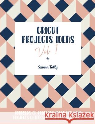 Cricut Project Ideas Vol.1: Hundreds of Fabulous Ideas for Your Projects Categorized by Material Type Sienna Tally 9781801925266 Sienna Tally