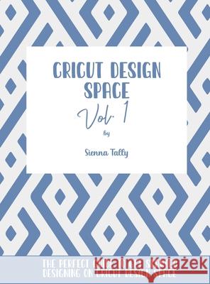 Cricut Design Space Vol.1: The Perfect Guide To Get Started Designing On Cricut Design Space Sienna Tally 9781801925310 Sienna Tally