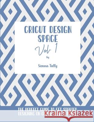 Cricut Design Space Vol.1: The Perfect Guide To Get Started Designing On Cricut Design Space Sienna Tally 9781801925327 Sienna Tally