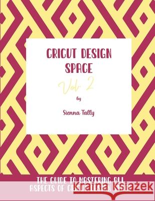 Cricut Design Space Vol.2: The Guide to Mastering All Aspects of Cricut Design Space Sienna Tally 9781801925341 Sienna Tally
