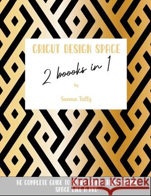 Cricut Design Space 2 Books in 1: The Complete Guide To Start Using Cricut Design Space Like a Pro Sienna Tally 9781801925365 Sienna Tally