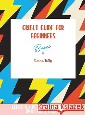 Cricut Guide For Beginners: Bases! Learn The Basics of DIY With Your Own Cricut Machine Sienna Tally 9781801925372 Sienna Tally