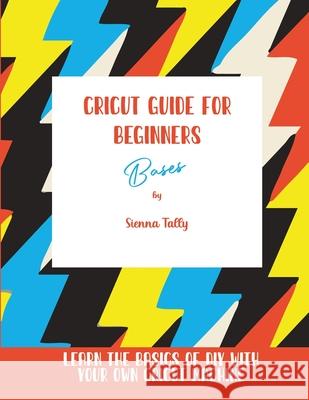 Cricut Guide For Beginners: Bases! Learn The Basics of DIY With Your Own Cricut Machine Sienna Tally 9781801925389 Sienna Tally