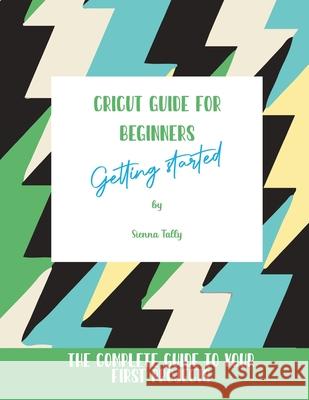 Cricut Guide For Beginners: Getting Started! The Complete Guide To Your First Projects Sienna Tally 9781801925402 Sienna Tally