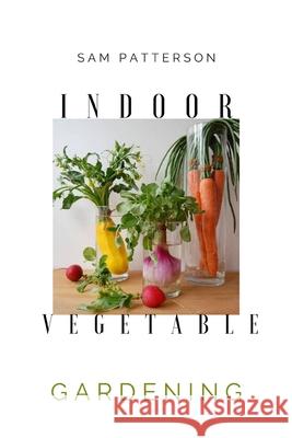 Indoor Vegetable Gardening: Creative Ways to Grow Herbs, Fruits, and Vegetables in Your Home Sam Patterson 9781801927208 Andromeda Publishing Ltd