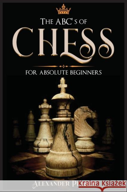 The ABC's of Chess for Absolute Beginners: The Definitive Guide to Chess Strategies, Openings, and Etiquette. Alexander Petrov 9781801927246