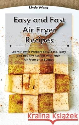 Easy and Fast Air Fryer Recipes: Learn How to Prepare Easy, Fast, Tasty and Healthy Recipes with Your Air Fryer on a Budget Linda Wang 9781801933865 Linda Wang