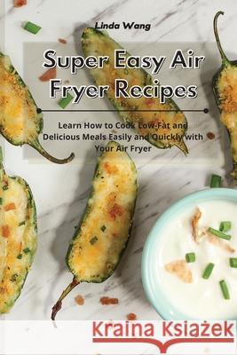 Super Easy Air Fryer Recipes: Learn How to Cook Low-Fat and Delicious Meals Easily and Quickly with Your Air Fryer Linda Wang 9781801933926 Linda Wang