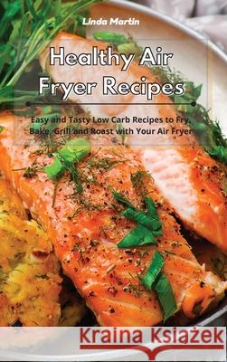 Healthy Air Fryer Recipes: Easy and Tasty Low-Fat Recipes to Fry, Bake, Grill and Roast with Your Air Fryer Wang, Linda 9781801934015