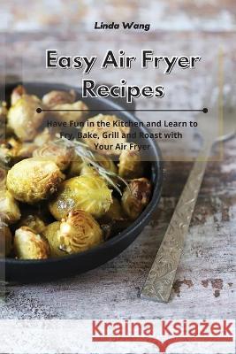 Easy Air Fryer Recipes: Have Fun in the Kitchen and Learn to Fry, Bake, Grill and Roast with Your Air Fryer Linda Wang 9781801934145
