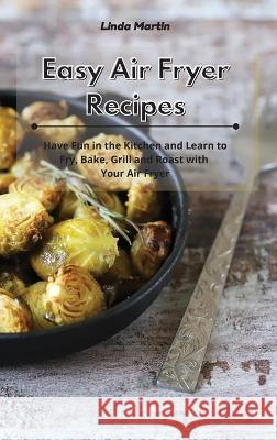 Easy Air Fryer Recipes: Have Fun in the Kitchen and Learn to Fry, Bake, Grill and Roast with Your Air Fryer Linda Wang 9781801934152 Linda Wang