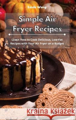 Simple Air Fryer Recipes: Learn How to Cook Delicious, Low-Fat Recipes with Your Air Fryer on a Budget Linda Wang 9781801934190 Linda Wang