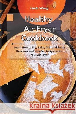Healthy Air Fryer Cookbook: Learn How to Fry, Bake, Grill and Roast Delicious and Low-Fat Recipes with Your Air Fryer Linda Wang 9781801934206 Linda Wang