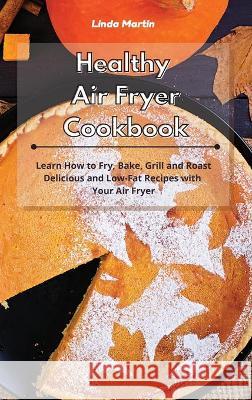Healthy Air Fryer Cookbook: Learn How to Fry, Bake, Grill and Roast Delicious and Low-Fat Recipes with Your Air Fryer Linda Wang 9781801934213 Linda Wang