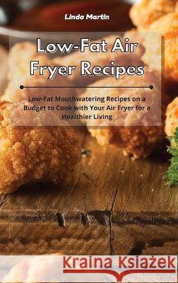 Low-Fat Air Fryer Recipes: Low-Fat Mouthwatering Recipes on a Budget to Cook with Your Air Fryer for a Healthier Living Linda Wang 9781801934237 Linda Wang