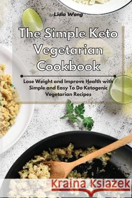 The Simple Keto Vegetarian Cookbook: Lose Weight and Improve Health with Simple and Easy To Do Ketogenic Vegetarian Recipes Lidia Wong 9781801934305