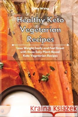 Healthy Keto Vegetarian Recipes: Lose Weight Easily and Feel Great with these Easy Plant-Based Keto Vegetarian Recipes Lidia Wong 9781801934329