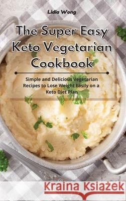The Super Easy Keto Vegetarian Cookbook: Simple and Delicious Vegetarian Recipes to Lose Weight Easily on a Keto Diet Plan Lidia Wong 9781801934350