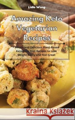 Amazing Keto Vegetarian Recipes: Simple and Delicious Plant-Based Ketogenic Diet Recipes to Lose Weight Easily and Feel Great Lidia Wong 9781801934374