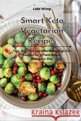 Smart Keto Vegetarian Recipes: Fast, Delicious and Affordable High-Fat Recipes for a Plant-Based Ketogenic Diet Lidia Wong 9781801934404
