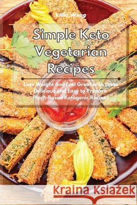 Simple Keto Vegetarian Recipes: Lose Weight and Feel Great with these Delicious and Easy to Prepare Plant-Based Ketogenic Recipes Lidia Wong 9781801934480