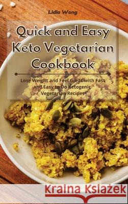Quick and Easy Keto Vegetarian Cookbook: Lose Weight and Feel Great with Fast and Easy to Do Ketogenic Vegetarian Recipes Lidia Wong 9781801934510