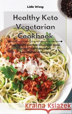 Healthy Keto Vegetarian Cookbook: Lose Weight and Feel Great with these Easy to Cook Plant-Based Keto Vegetarian Recipes Lidia Wong 9781801934558