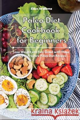 Paleo Diet Cookbook for Beginners: Lose Weight and Feel Great with These Easy to Prepare Paleo Diet Recipes Elisa Williams 9781801934565 Elisa Williams