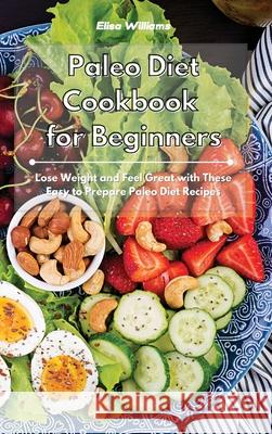 Paleo Diet Cookbook for Beginners: Lose Weight and Feel Great with These Easy to Prepare Paleo Diet Recipes Elisa Williams 9781801934572 Elisa Williams