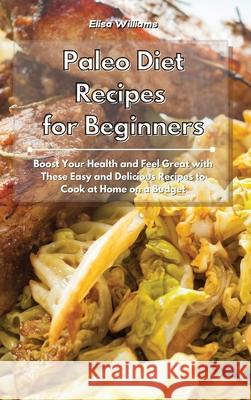 Paleo Diet Recipes for Beginners: Boost Your Health and Feel Great with These Easy and Delicious Recipes to Cook at Home on a Budget Elisa Williams 9781801934879 Elisa Williams