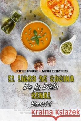 El Libro De Cocina De La Dieta Renal Esencial: Guía Para Principiantes Con Recetas Bajas En Sodio, Potasio Y Fósforo Para Controlar La Enfermedad Rena Paige, Jodie 9781801949910 Jodie Paige - Nina Cortes