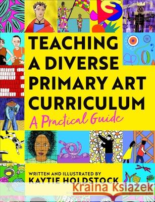 Teaching a Diverse Primary Art Curriculum: A practical guide to help teachers Kaytie Holdstock 9781801993531