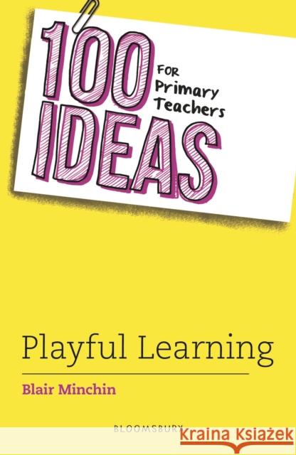 100 Ideas for Primary Teachers: Playful Learning Blair Minchin 9781801995511 Bloomsbury Publishing PLC