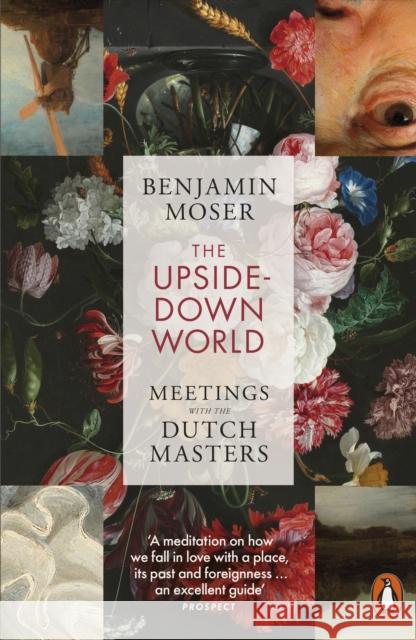 The Upside-Down World: Meetings with the Dutch Masters Benjamin Moser 9781802060829 Penguin Books Ltd