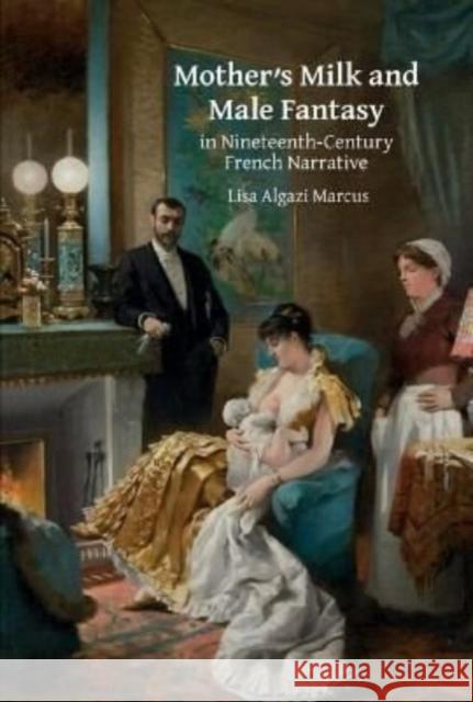 Mother's Milk and Male Fantasy in Nineteenth-Century French Narrative Lisa Algazi Marcus 9781802070088 Liverpool University Press