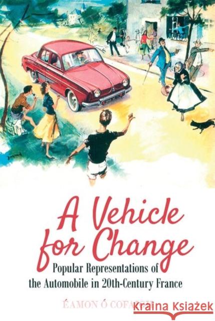 A Vehicle for Change: Popular Representations of the Automobile in 20th-Century France Éamon Ó Cofaigh 9781802070118 Liverpool University Press