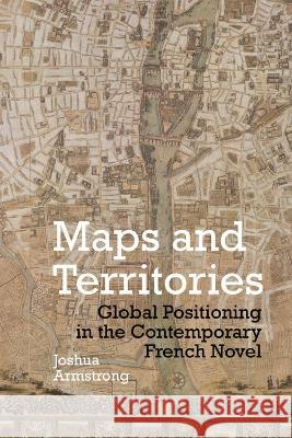 Maps and Territories: Global Positioning in the Contemporary French Novel Joshua Armstrong 9781802070149 Liverpool University Press