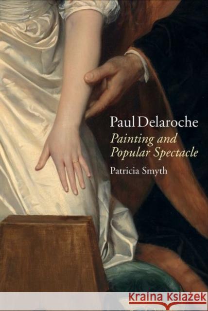 Paul Delaroche: Painting and Popular Spectacle Patricia Smyth   9781802070217 Liverpool University Press