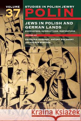 Polin: Studies in Polish Jewry Volume 37: Jews in Polish and German Lands: Encounters, Interactions, Inspirations Fran?ois Guesnet Antony Polonsky Katrin Steffen 9781802070361 Littman Library of Jewish Civilization