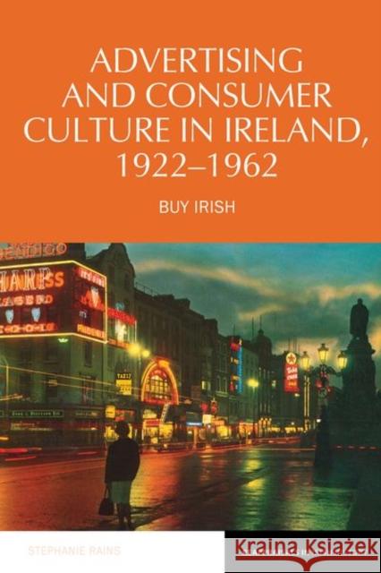 Advertising and Consumer Culture in Ireland, 1922-1962: Buy Irish Stephanie Rains 9781802070583 Liverpool University Press