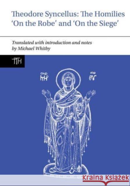 Theodore Syncellus: The Homilies ‘On the Robe’ and ‘On the Siege’ Michael (University of Birmingham) Whitby 9781802074659 Liverpool University Press