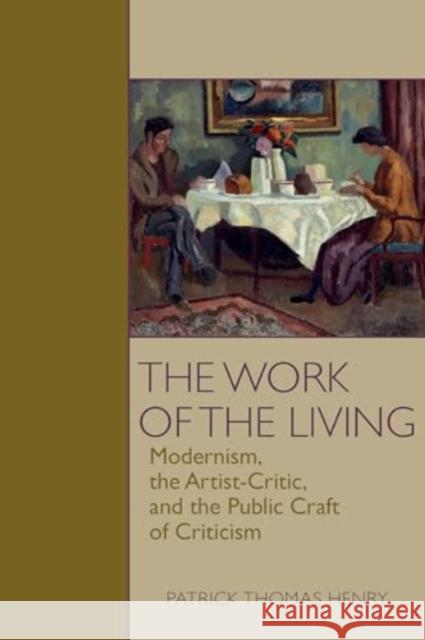 The Work of the Living: Modernism, the Artist-Critic, and the Craft of Public Criticism Patrick Thomas Henry 9781802074789 Liverpool University Press