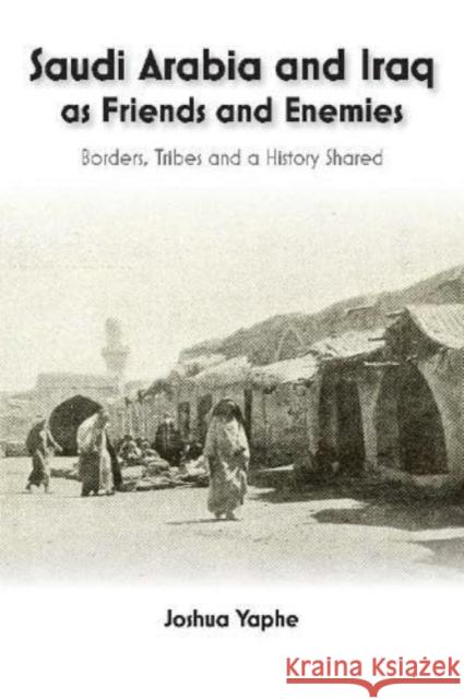 Saudi Arabia and Iraq as Friends and Enemies – Borders, Tribes and a History Shared Joshua Yaphe 9781802075427 