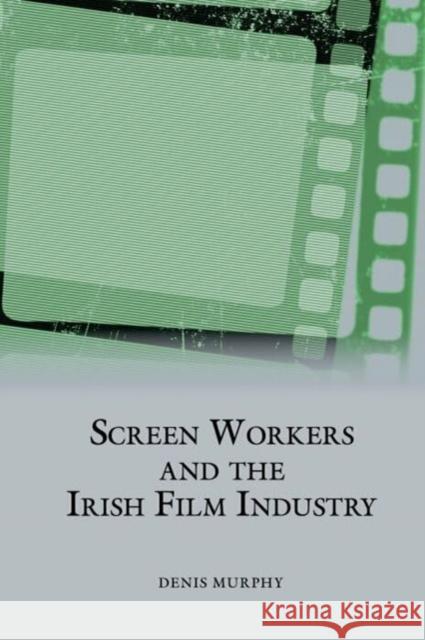Screen Workers and the Irish Film Industry Denis Murphy 9781802075953