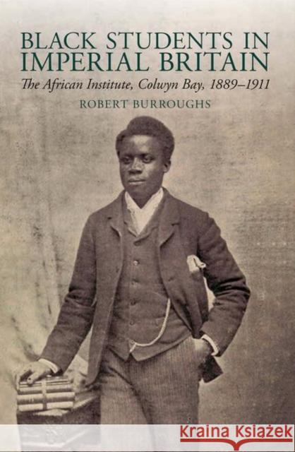 Black Students in Imperial Britain: The African Institute, Colwyn Bay, 1889-1911 Burroughs, Robert 9781802077254 Liverpool University Press